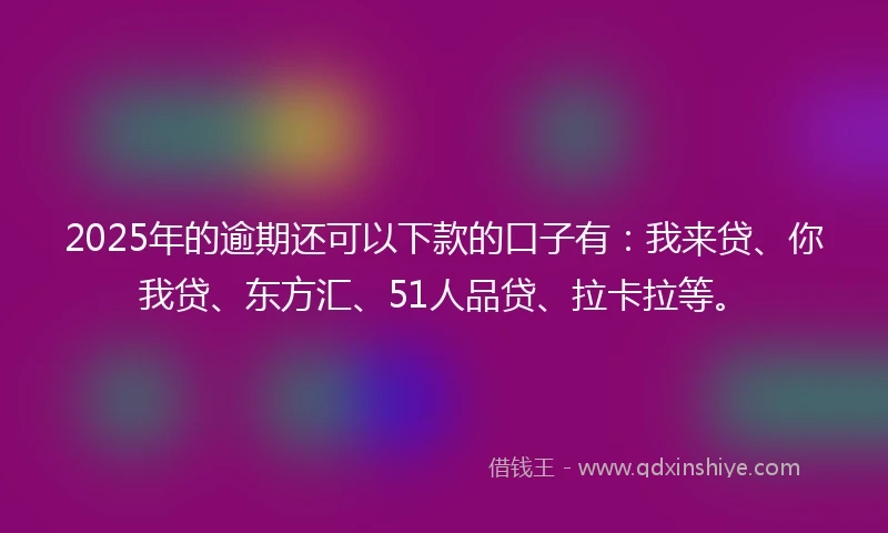 2025年的逾期还可以下款的口子有：我来贷、你我贷、东方汇、51人品贷、拉卡拉等。