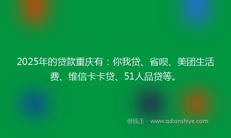 2025年的贷款重庆有：你我贷、省呗、美团生活费、维信卡卡贷、51人品贷等。