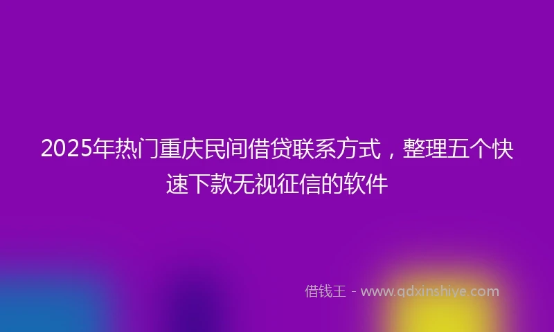 2025年热门重庆民间借贷联系方式，整理五个快速下款无视征信的软件