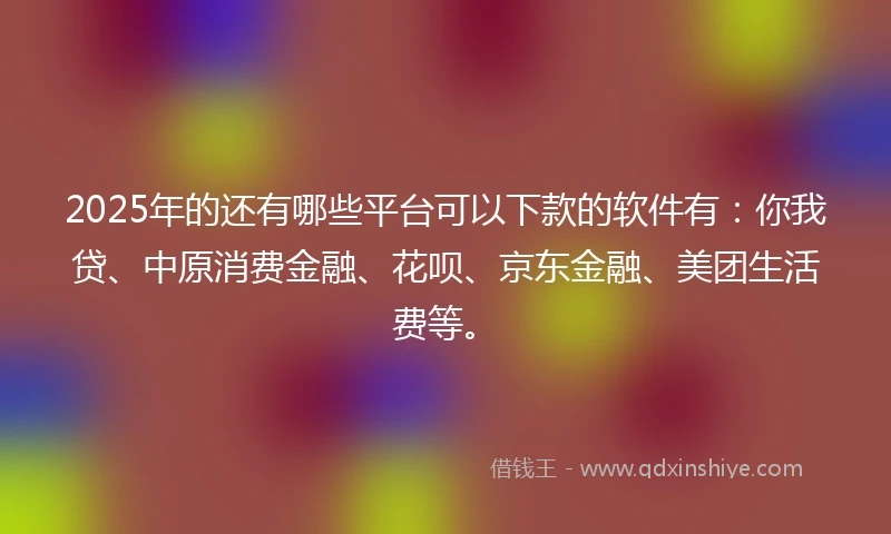 2025年的还有哪些平台可以下款的软件有：你我贷、中原消费金融、花呗、京东金融、美团生活费等。