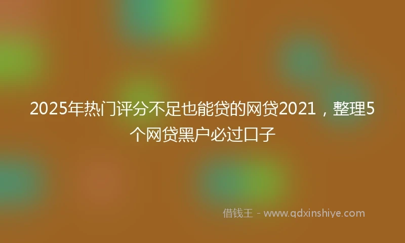 2025年热门评分不足也能贷的网贷2021，整理5个网贷黑户必过口子
