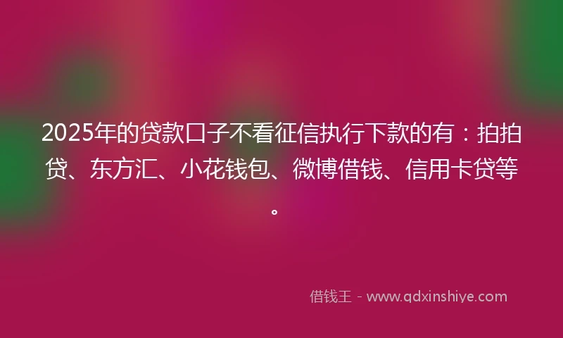 2025年的贷款口子不看征信执行下款的有：拍拍贷、东方汇、小花钱包、微博借钱、信用卡贷等。