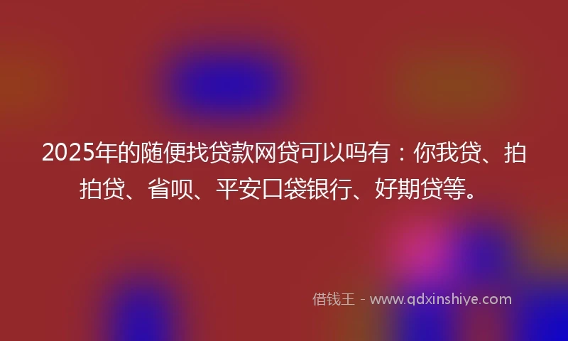2025年的随便找贷款网贷可以吗有：你我贷、拍拍贷、省呗、平安口袋银行、好期贷等。