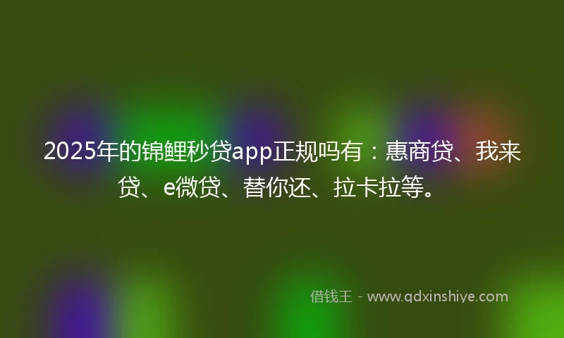 2025年的锦鲤秒贷app正规吗有：惠商贷、我来贷、e微贷、替你还、拉卡拉等。