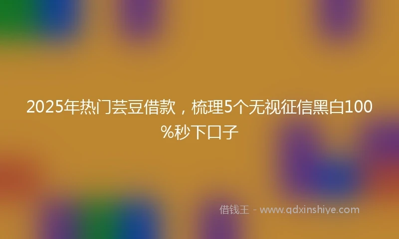 2025年热门芸豆借款，梳理5个无视征信黑白100%秒下口子