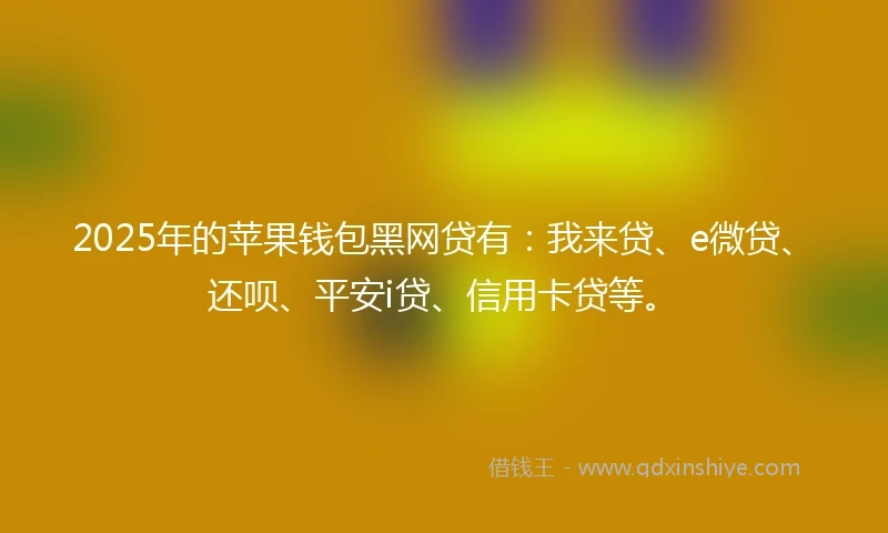 2025年的苹果钱包黑网贷有：我来贷、e微贷、还呗、平安i贷、信用卡贷等。