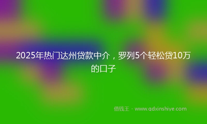2025年热门达州贷款中介，罗列5个轻松贷10万的口子