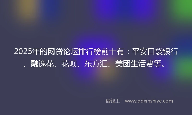 2025年的网贷论坛排行榜前十有：平安口袋银行、融逸花、花呗、东方汇、美团生活费等。