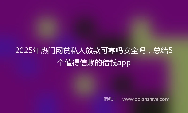 2025年热门网贷私人放款可靠吗安全吗，总结5个值得信赖的借钱app