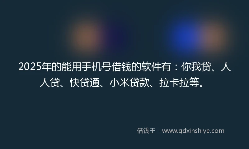 2025年的能用手机号借钱的软件有：你我贷、人人贷、快贷通、小米贷款、拉卡拉等。