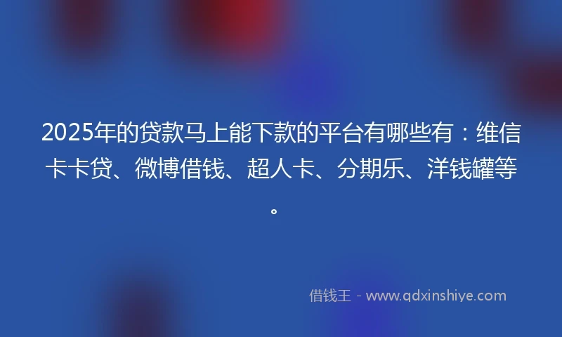 2025年的贷款马上能下款的平台有哪些有：维信卡卡贷、微博借钱、超人卡、分期乐、洋钱罐等。