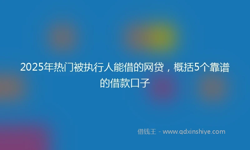 2025年热门被执行人能借的网贷，概括5个靠谱的借款口子