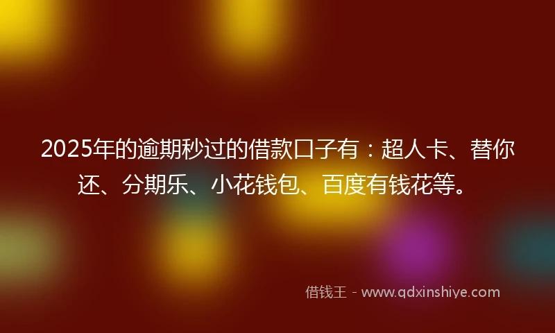 2025年的逾期秒过的借款口子有：超人卡、替你还、分期乐、小花钱包、百度有钱花等。