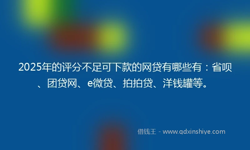 2025年的评分不足可下款的网贷有哪些有:省呗、团贷网、e微贷、拍拍贷、洋钱罐等。