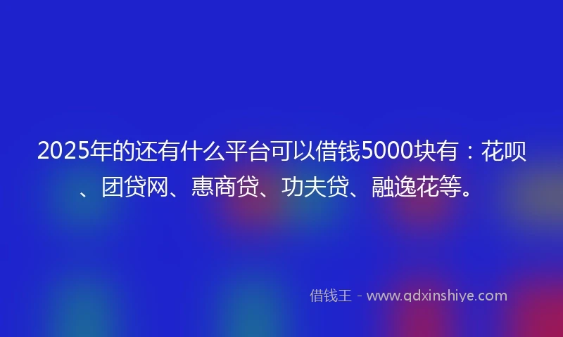 2025年的还有什么平台可以借钱5000块有:花呗、团贷网、惠商贷、功夫贷、融逸花等。