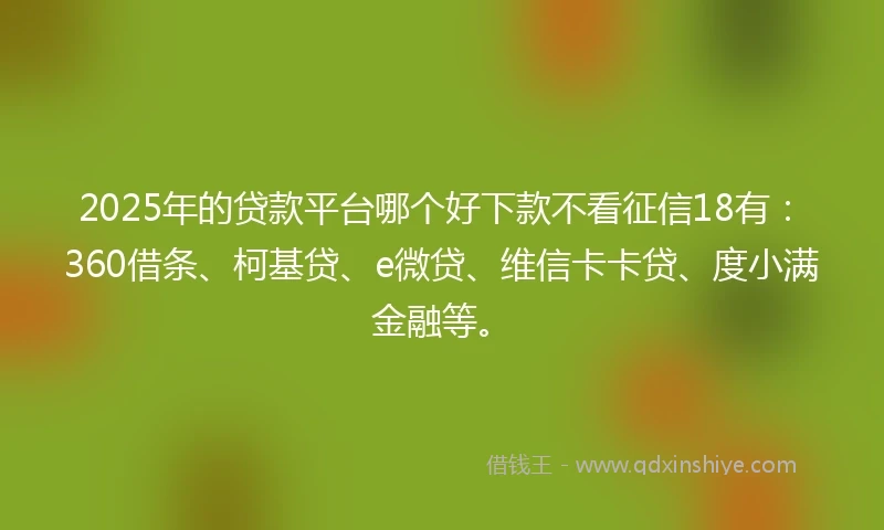 2025年的贷款平台哪个好下款不看征信18有：360借条、柯基贷、e微贷、维信卡卡贷、度小满金融等。