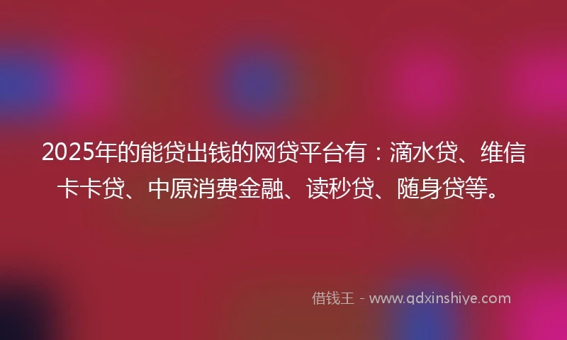 2025年的能贷出钱的网贷平台有：滴水贷、维信卡卡贷、中原消费金融、读秒贷、随身贷等。