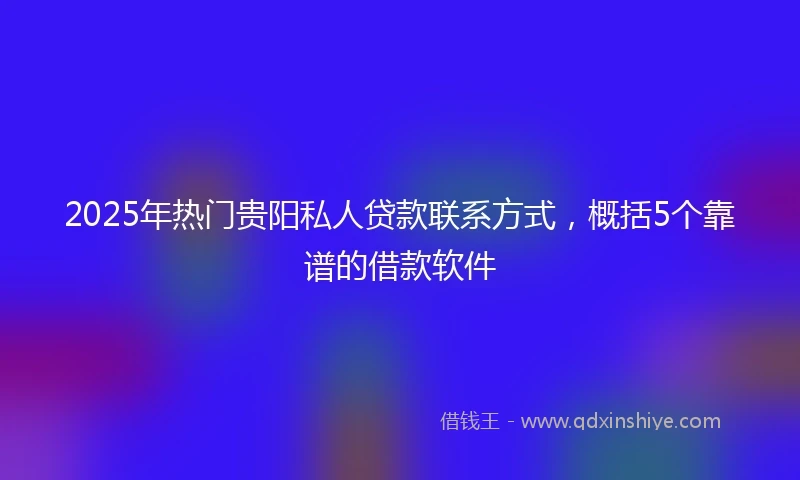 2025年热门贵阳私人贷款联系方式，概括5个靠谱的借款软件