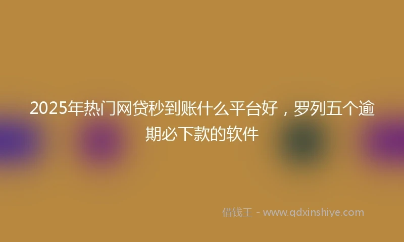 2025年热门网贷秒到账什么平台好，罗列五个逾期必下款的软件