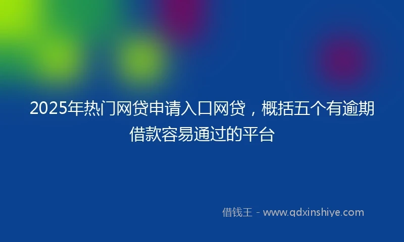 2025年热门网贷申请入口网贷，概括五个有逾期借款容易通过的平台