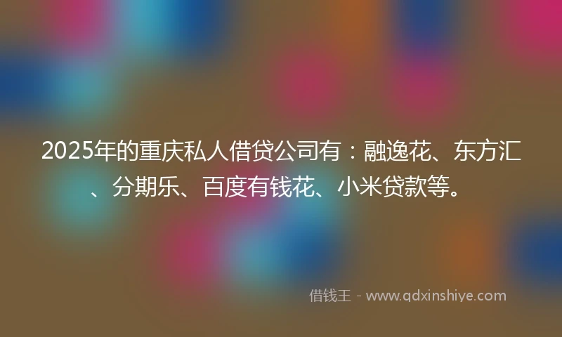 2025年的重庆私人借贷公司有：融逸花、东方汇、分期乐、百度有钱花、小米贷款等。
