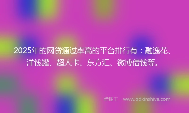 2025年的网贷通过率高的平台排行有：融逸花、洋钱罐、超人卡、东方汇、微博借钱等。