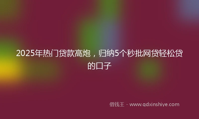 2025年热门贷款高炮，归纳5个秒批网贷轻松贷的口子