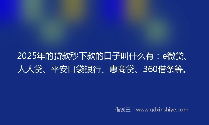 2025年的贷款秒下款的口子叫什么有：e微贷、人人贷、平安口袋银行、惠商贷、360借条等。