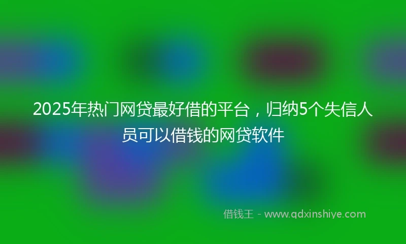 2025年热门网贷最好借的平台，归纳5个失信人员可以借钱的网贷软件