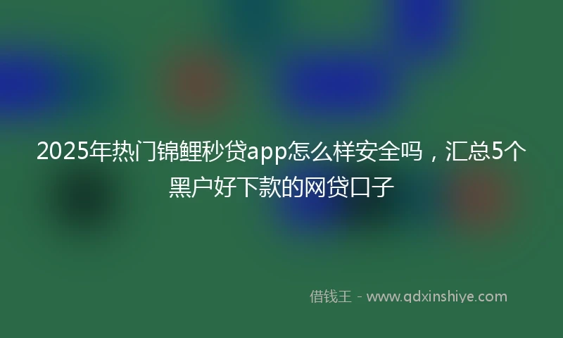 2025年热门锦鲤秒贷app怎么样安全吗，汇总5个黑户好下款的网贷口子