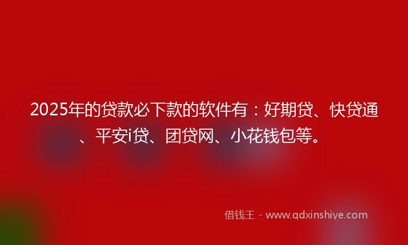 2025年的贷款必下款的软件有：好期贷、快贷通、平安i贷、团贷网、小花钱包等。