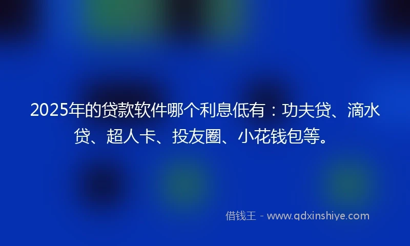 2025年的贷款软件哪个利息低有：功夫贷、滴水贷、超人卡、投友圈、小花钱包等。