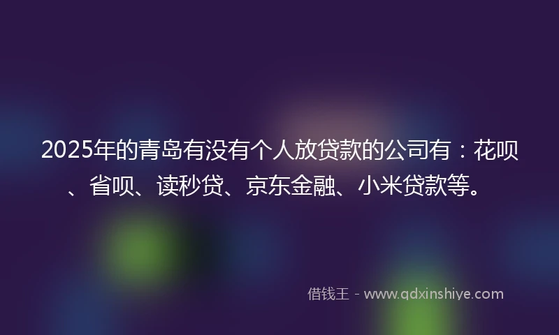 2025年的青岛有没有个人放贷款的公司有：花呗、省呗、读秒贷、京东金融、小米贷款等。