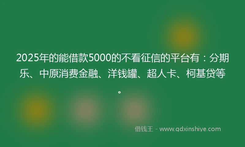 2025年的能借款5000的不看征信的平台有：分期乐、中原消费金融、洋钱罐、超人卡、柯基贷等。