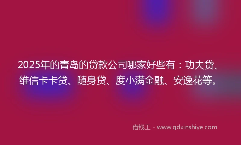 2025年的青岛的贷款公司哪家好些有：功夫贷、维信卡卡贷、随身贷、度小满金融、安逸花等。
