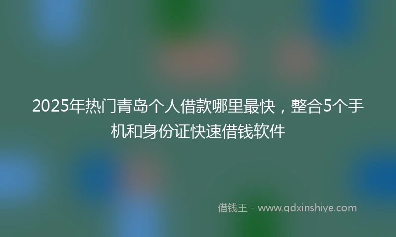 2025年热门青岛个人借款哪里最快，整合5个手机和身份证快速借钱软件