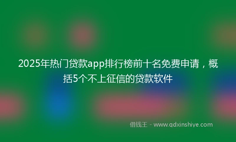2025年热门贷款app排行榜前十名免费申请，概括5个不上征信的贷款软件