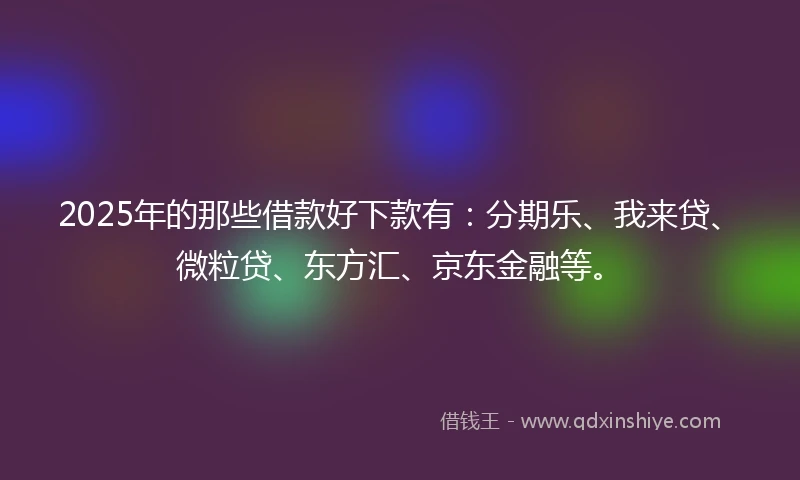 2025年的那些借款好下款有：分期乐、我来贷、微粒贷、东方汇、京东金融等。