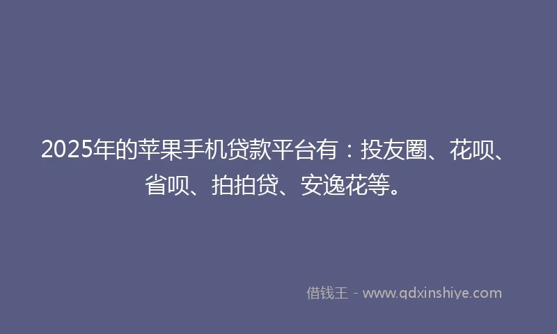 2025年的苹果手机贷款平台有：投友圈、花呗、省呗、拍拍贷、安逸花等。