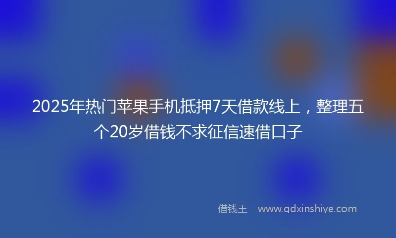 2025年热门苹果手机抵押7天借款线上，整理五个20岁借钱不求征信速借口子