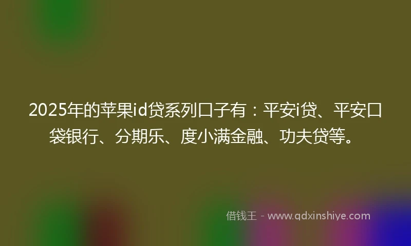 2025年的苹果id贷系列口子有：平安i贷、平安口袋银行、分期乐、度小满金融、功夫贷等。