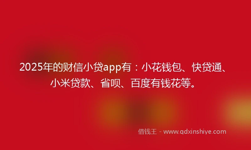 2025年的财信小贷app有：小花钱包、快贷通、小米贷款、省呗、百度有钱花等。