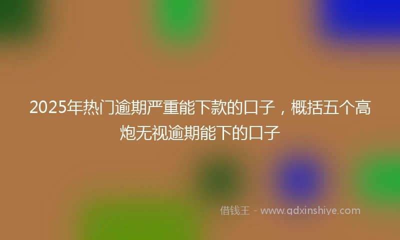 2025年热门逾期严重能下款的口子，概括五个高炮无视逾期能下的口子