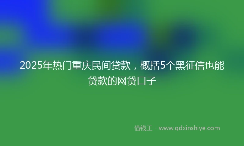 2025年热门重庆民间贷款，概括5个黑征信也能贷款的网贷口子