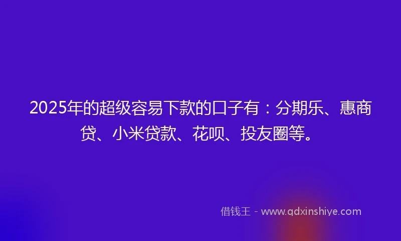 2025年的超级容易下款的口子有：分期乐、惠商贷、小米贷款、花呗、投友圈等。