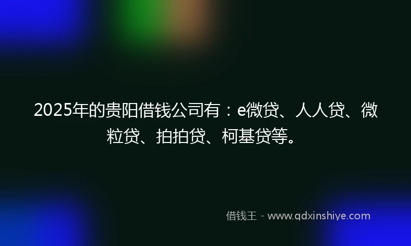 2025年的贵阳借钱公司有：e微贷、人人贷、微粒贷、拍拍贷、柯基贷等。