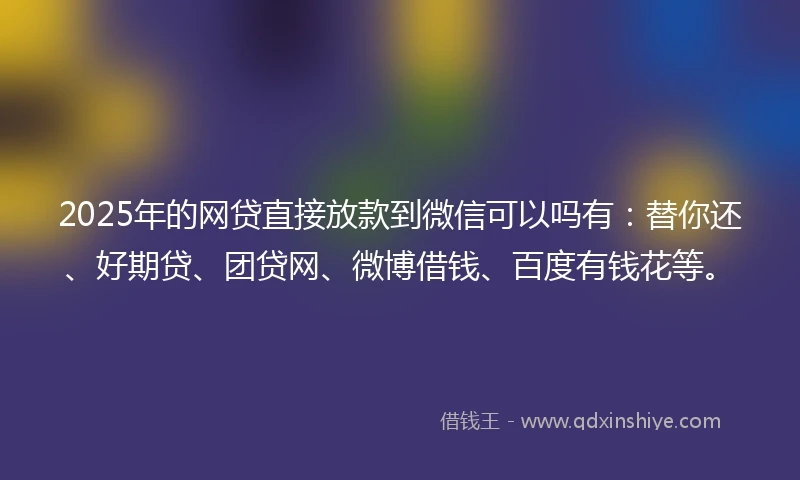 2025年的网贷直接放款到微信可以吗有：替你还、好期贷、团贷网、微博借钱、百度有钱花等。