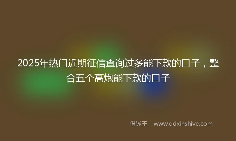 2025年热门近期征信查询过多能下款的口子，整合五个高炮能下款的口子