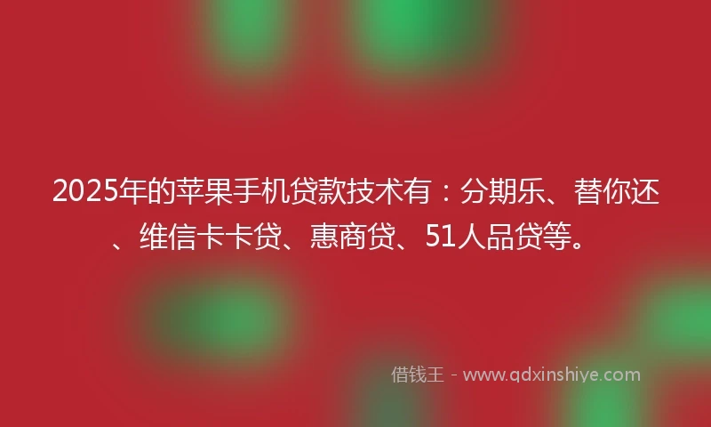 2025年的苹果手机贷款技术有：分期乐、替你还、维信卡卡贷、惠商贷、51人品贷等。