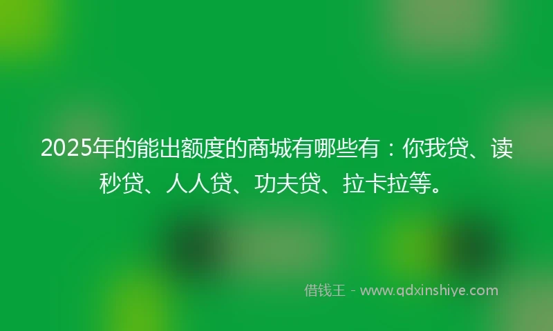 2025年的能出额度的商城有哪些有：你我贷、读秒贷、人人贷、功夫贷、拉卡拉等。